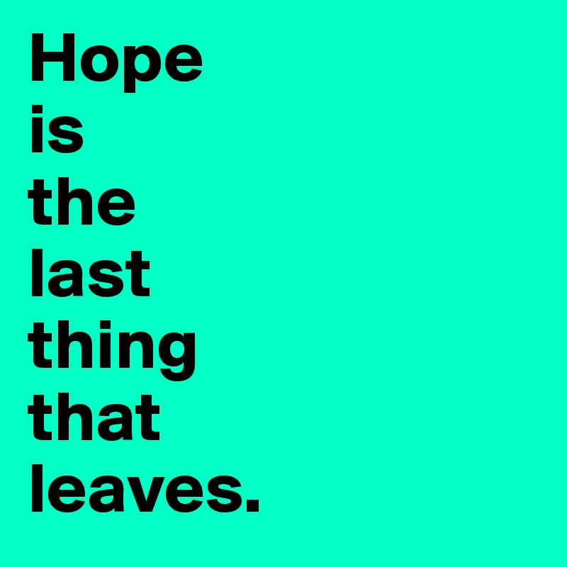Hope 
is
the 
last 
thing 
that 
leaves.