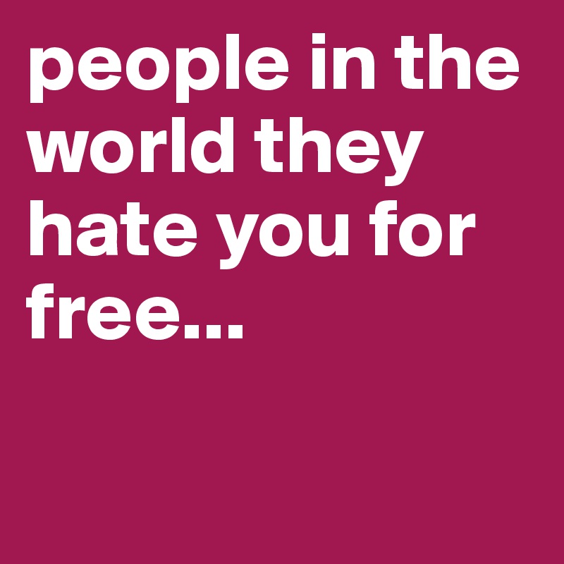 people in the world they hate you for free... 

