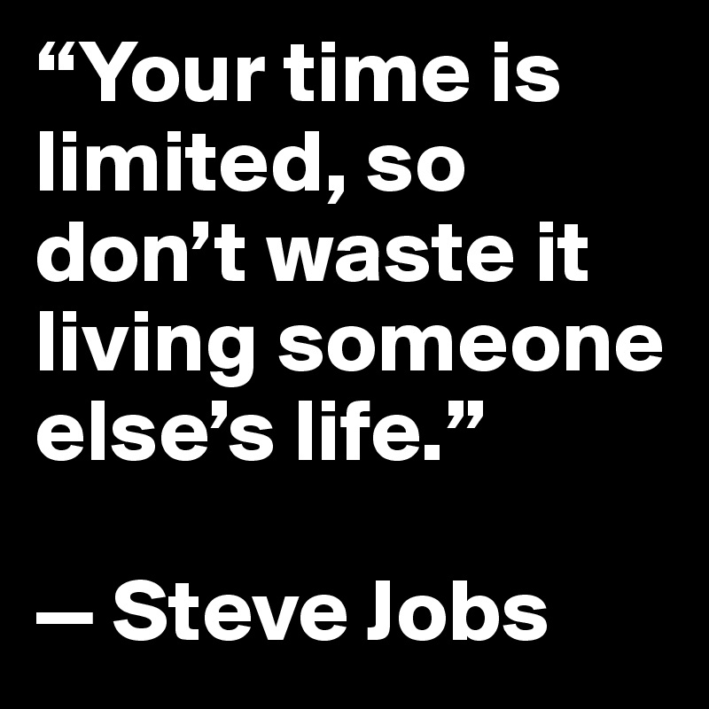 “Your time is limited, so don’t waste it living someone else’s life.” 

— Steve Jobs