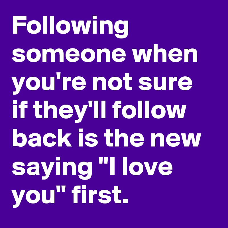 Following someone when you're not sure if they'll follow back is the new saying "I love you" first.