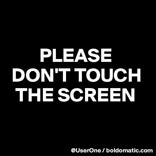 

        PLEASE
 DON'T TOUCH
  THE SCREEN

