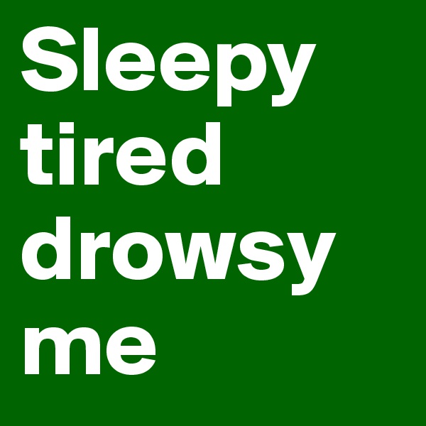 Sleepy
tired
drowsy
me