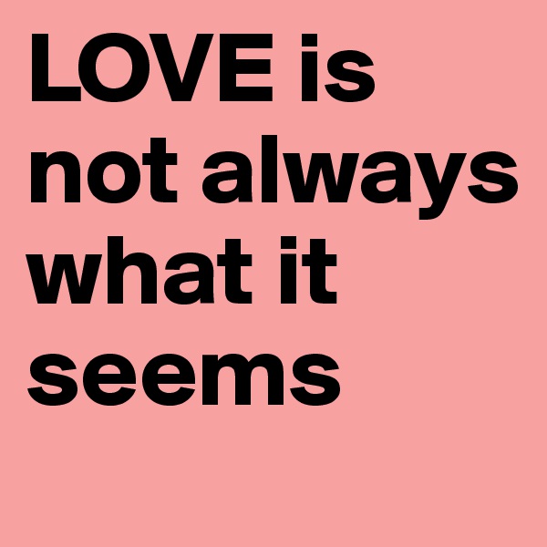 LOVE is not always what it seems