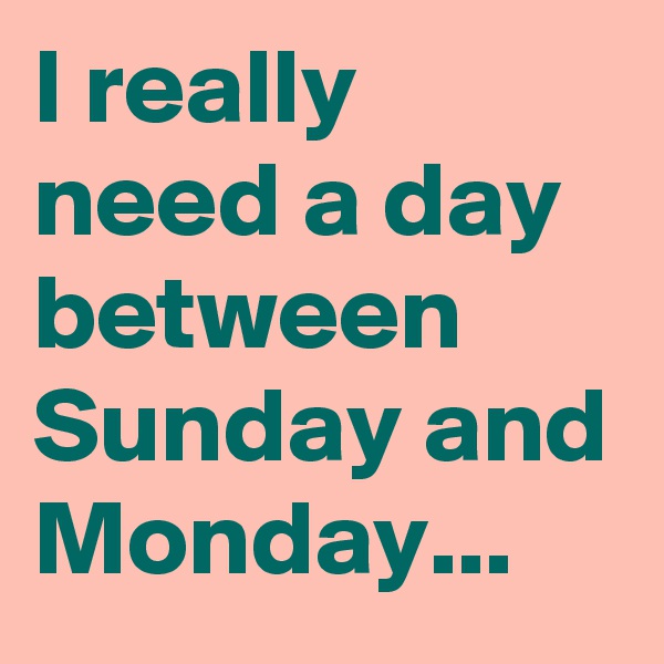 I really need a day between Sunday and Monday...