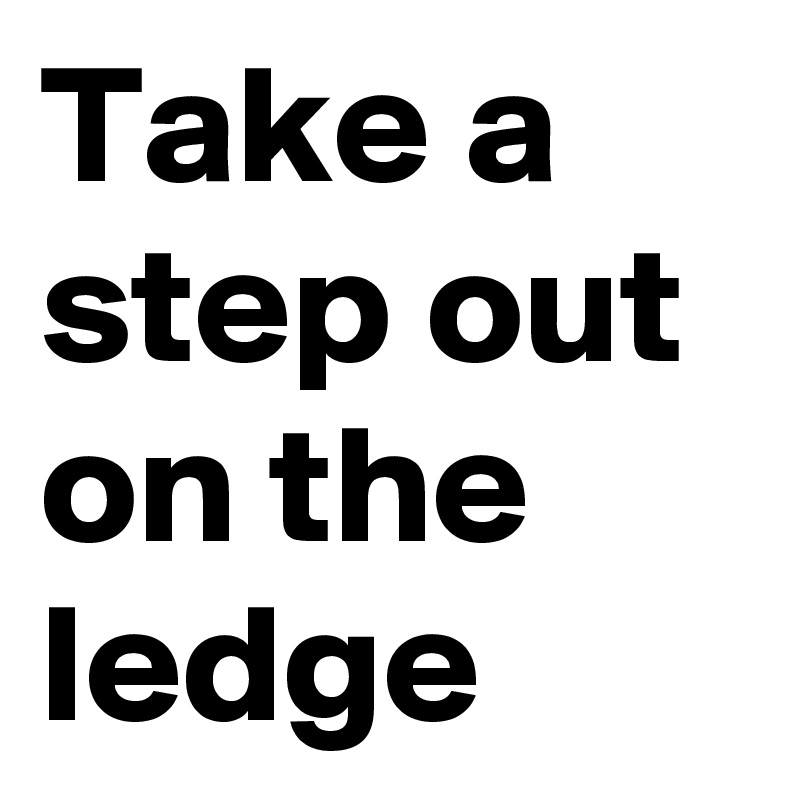 Take a step out on the ledge