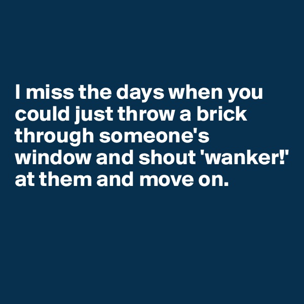 


I miss the days when you could just throw a brick through someone's window and shout 'wanker!' at them and move on.



