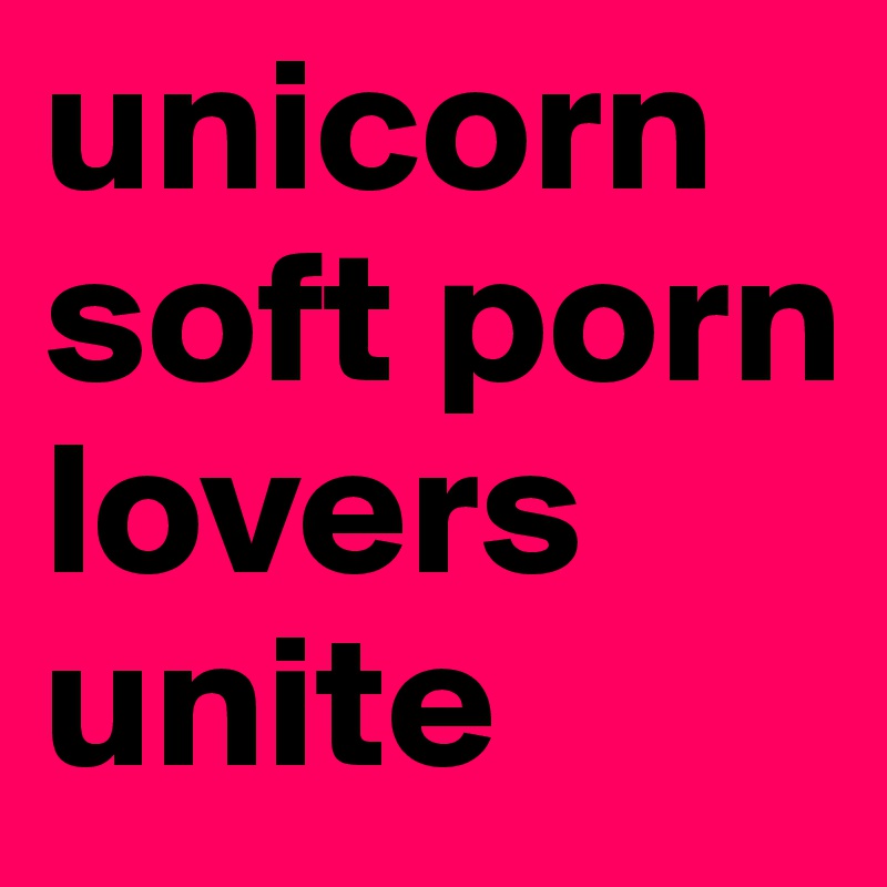 unicorn
soft porn
lovers
unite