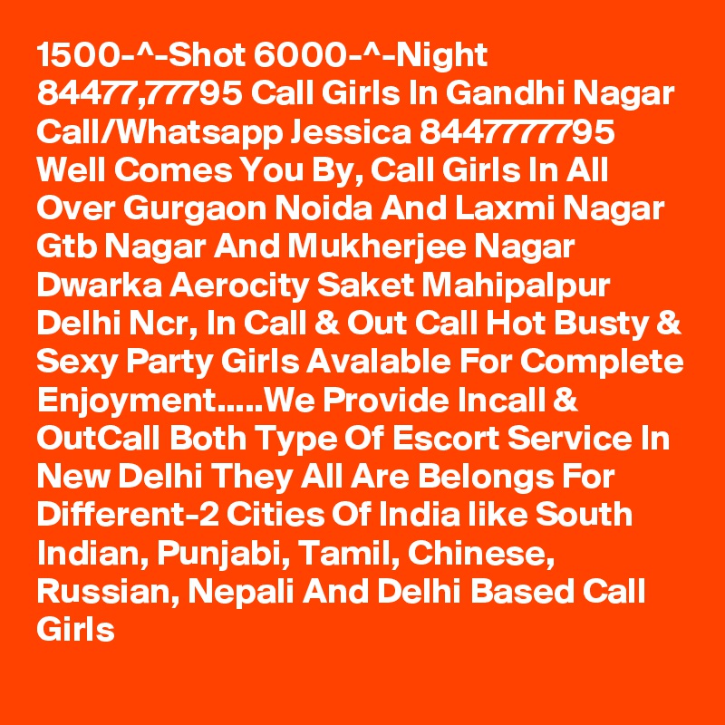 1500-^-Shot 6000-^-Night 84477,77795 Call Girls In Gandhi Nagar
Call/Whatsapp Jessica 8447777795 Well Comes You By, Call Girls In All Over Gurgaon Noida And Laxmi Nagar Gtb Nagar And Mukherjee Nagar Dwarka Aerocity Saket Mahipalpur Delhi Ncr, In Call & Out Call Hot Busty & Sexy Party Girls Avalable For Complete Enjoyment.....We Provide Incall & OutCall Both Type Of Escort Service In New Delhi They All Are Belongs For Different-2 Cities Of India like South Indian, Punjabi, Tamil, Chinese, Russian, Nepali And Delhi Based Call Girls