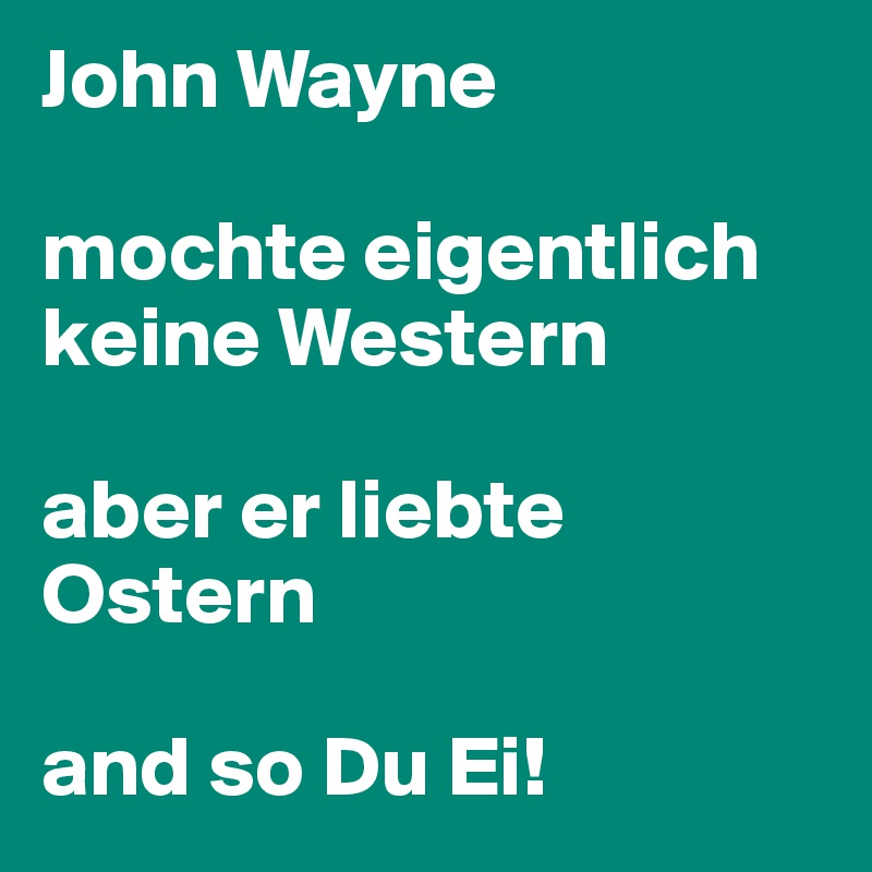 John Wayne 

mochte eigentlich keine Western 

aber er liebte Ostern 

and so Du Ei!