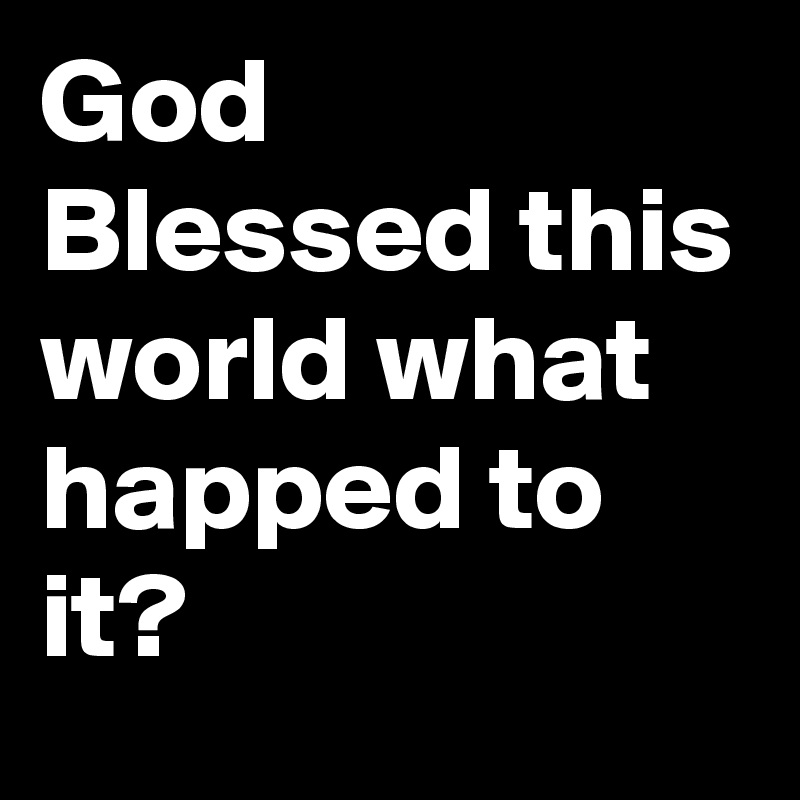 God Blessed this world what happed to it?
