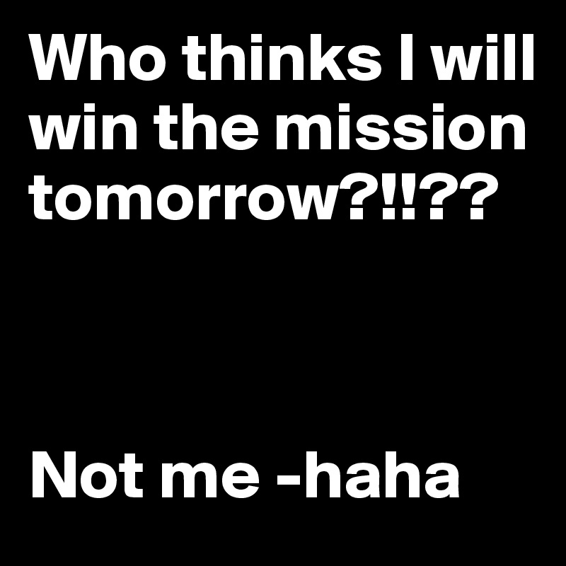 Who thinks I will win the mission tomorrow?!!??



Not me -haha