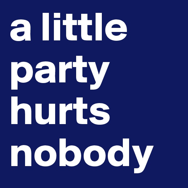 a little party hurts nobody 