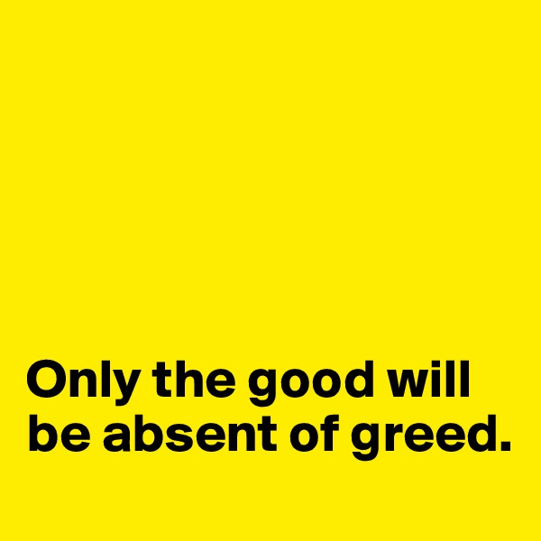 





Only the good will be absent of greed. 