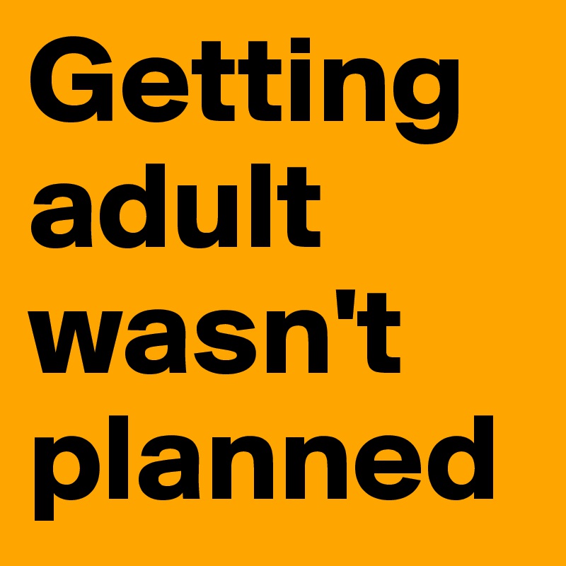 Getting adult wasn't
planned