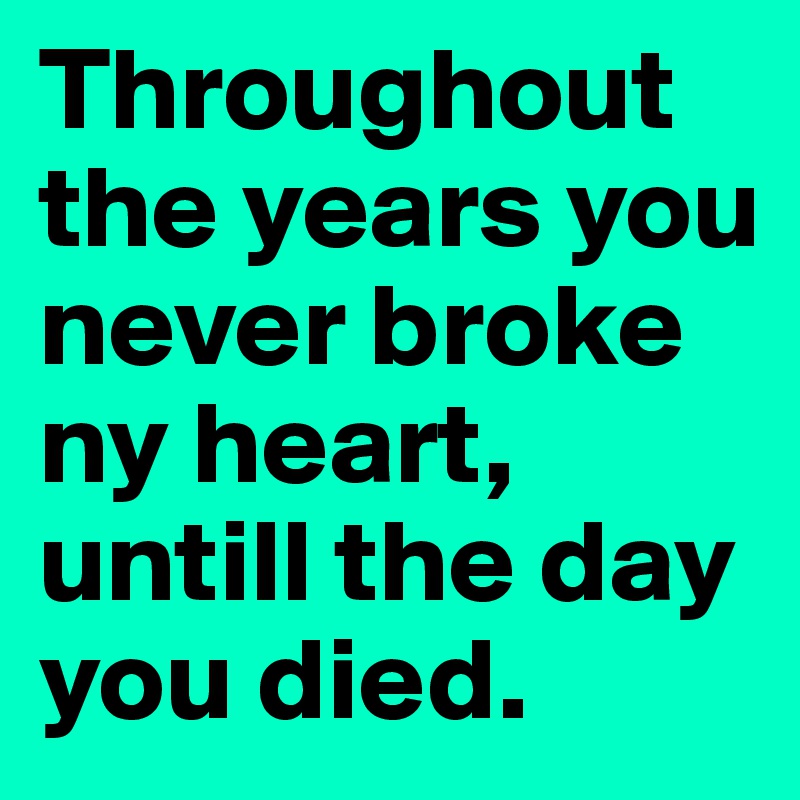 Throughout the years you never broke ny heart, untill the day you died.