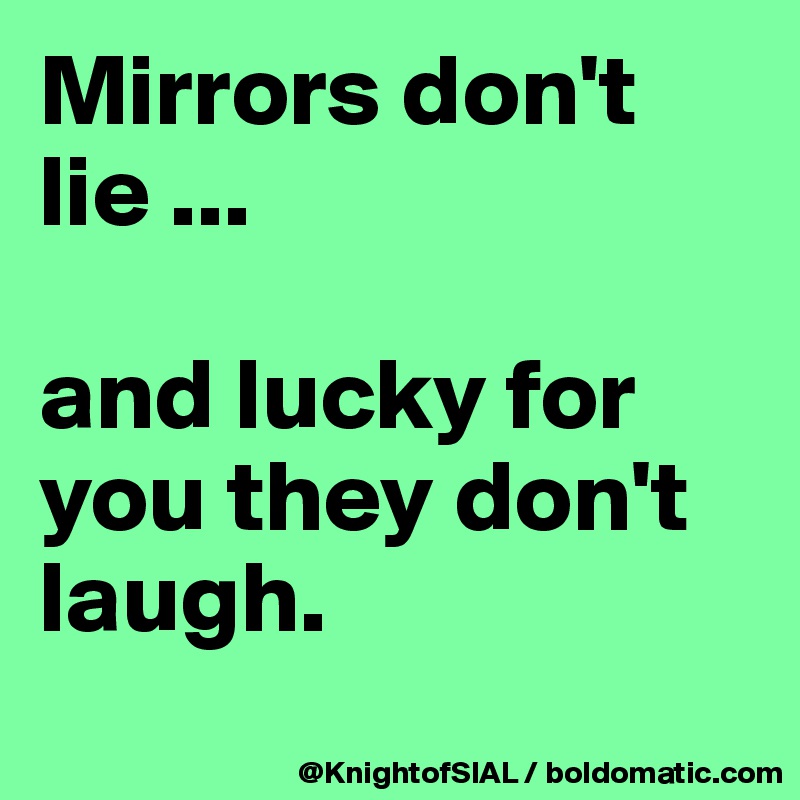 Mirrors don't lie ...

and lucky for you they don't laugh.
