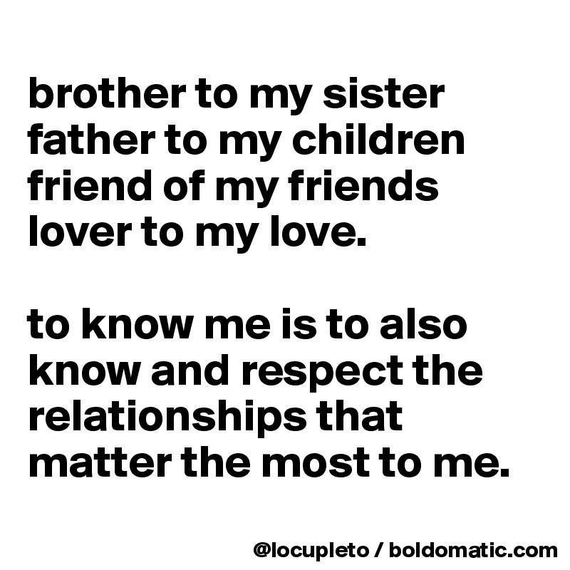 
brother to my sister
father to my children
friend of my friends
lover to my love. 

to know me is to also know and respect the relationships that matter the most to me. 
