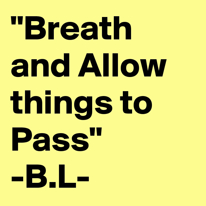 "Breath and Allow things to Pass"
-B.L-