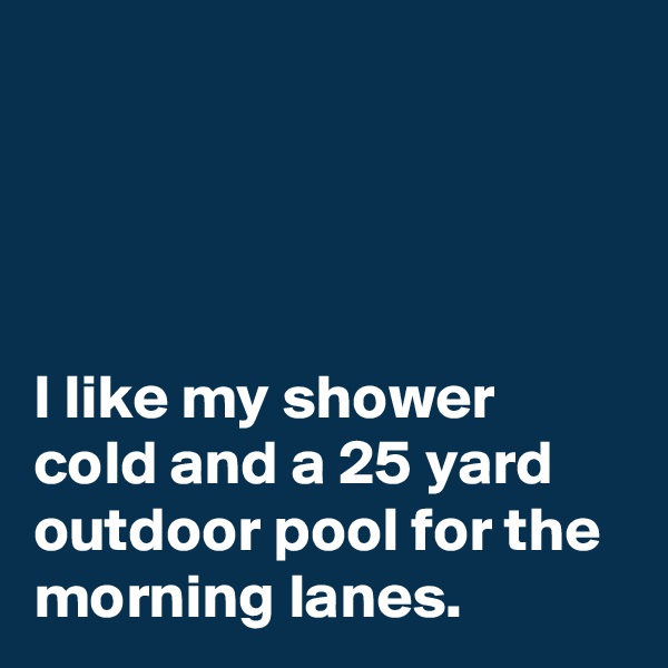 




I like my shower cold and a 25 yard outdoor pool for the morning lanes. 