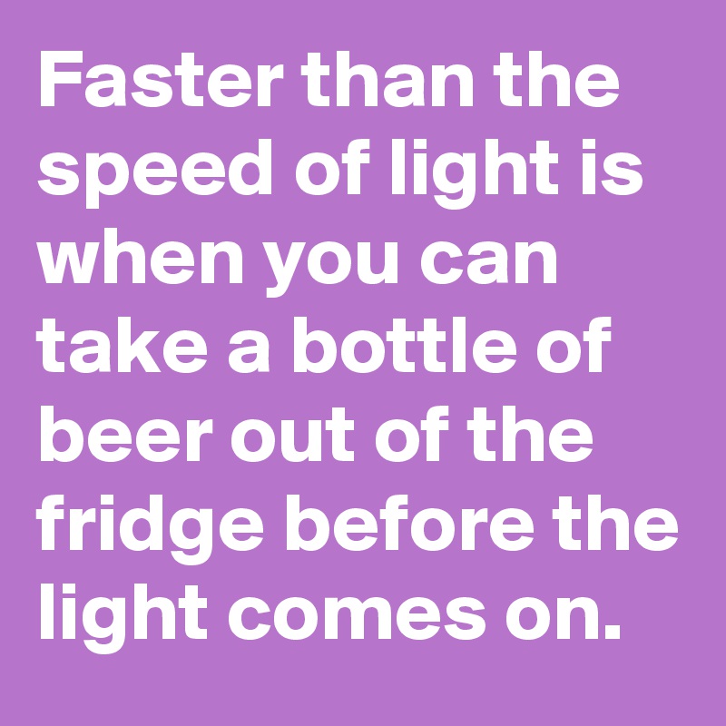 Faster than the speed of light is when you can take a bottle of beer out of the fridge before the light comes on.