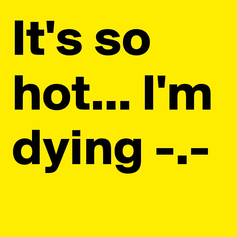 It's so hot... I'm dying -.-