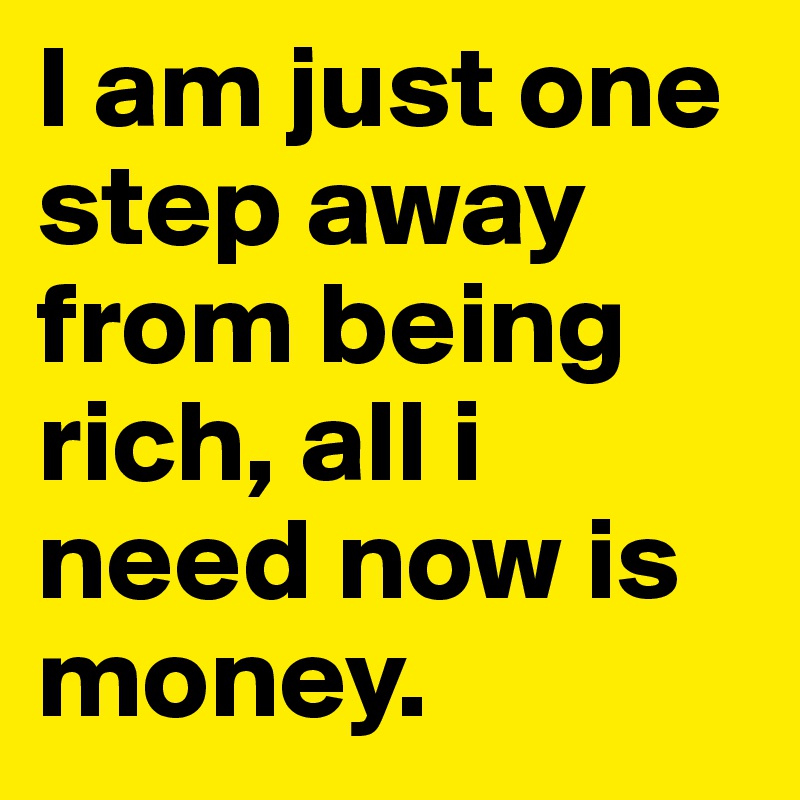 I am just one step away from being rich, all i need now is money.