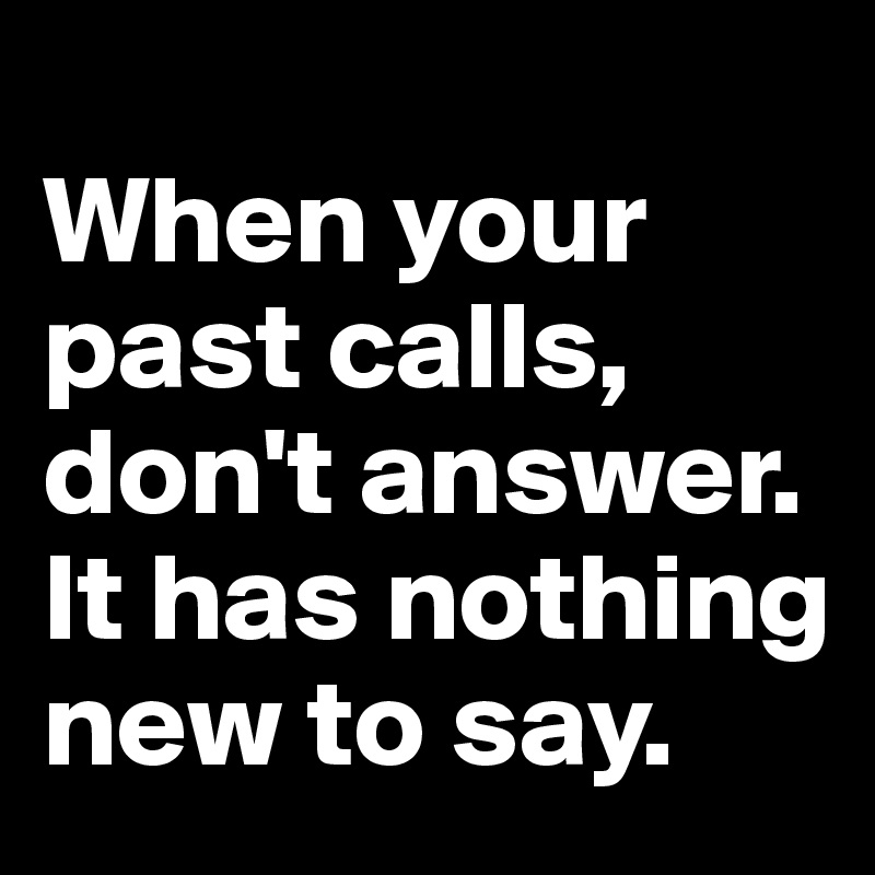 
When your past calls, don't answer. It has nothing new to say. 