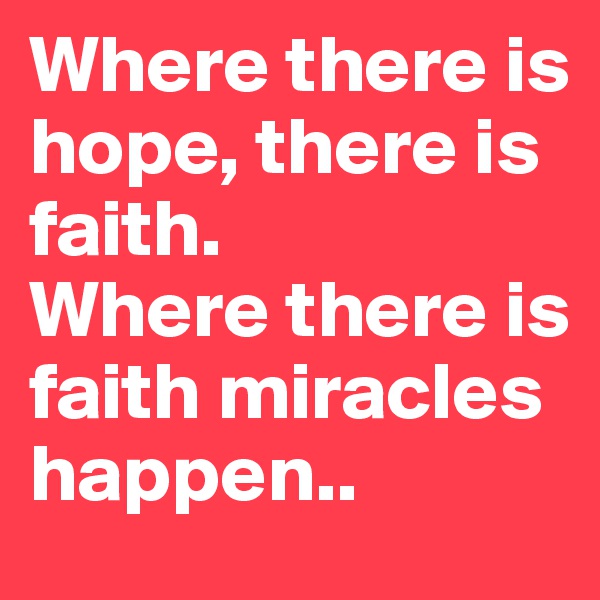 Where there is hope, there is faith. 
Where there is faith miracles happen..