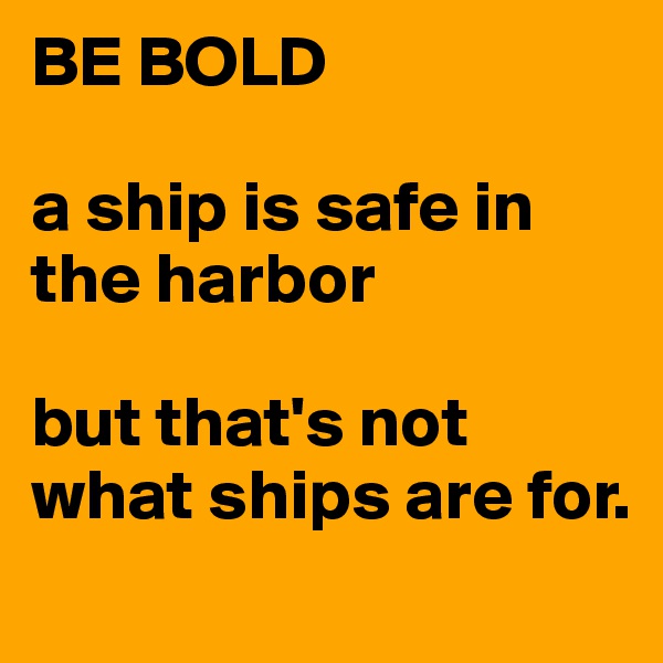 BE BOLD

a ship is safe in the harbor

but that's not what ships are for.
