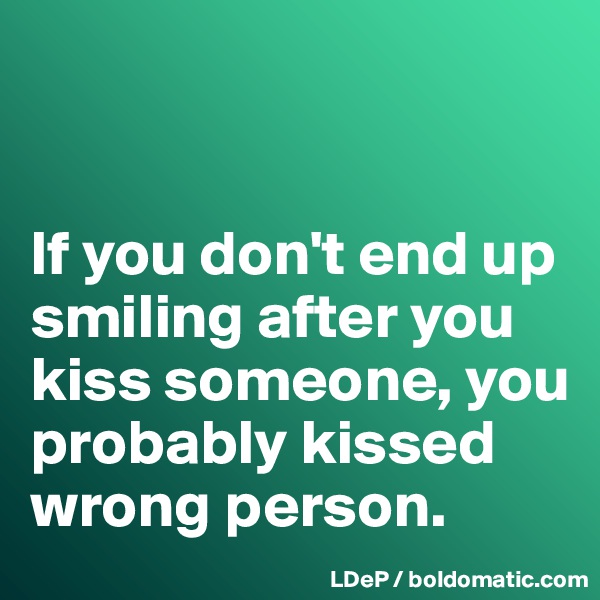 


If you don't end up smiling after you kiss someone, you probably kissed wrong person. 