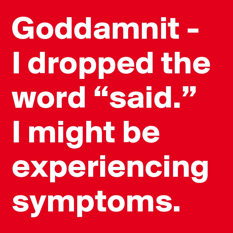 Goddamnit - I dropped the word “said.” I might be experiencing symptoms.