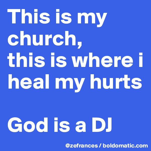 This is my church, 
this is where i heal my hurts

God is a DJ 