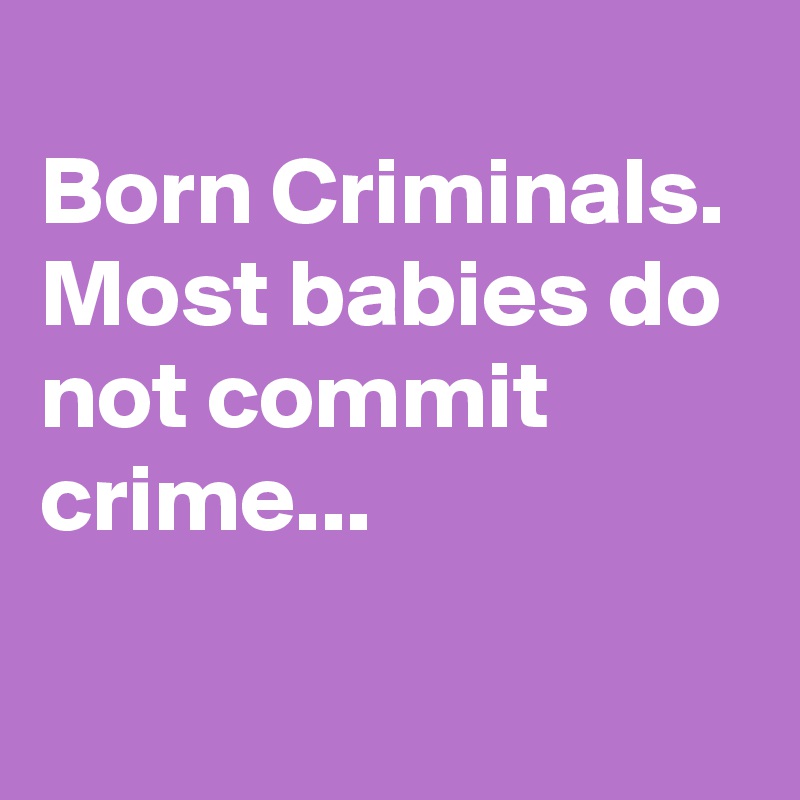 
Born Criminals.
Most babies do not commit crime...

