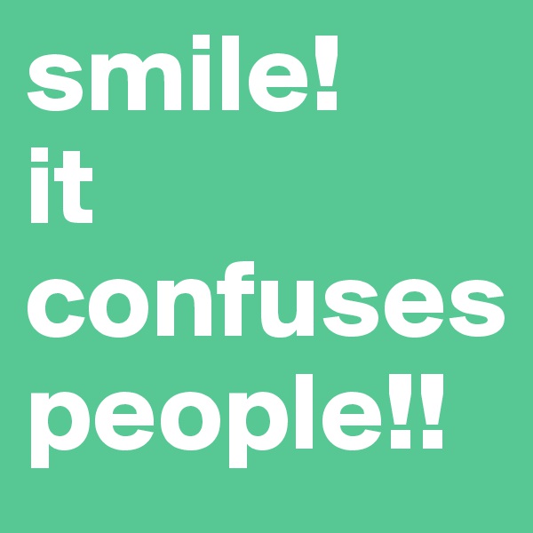 smile!
it confuses people!!