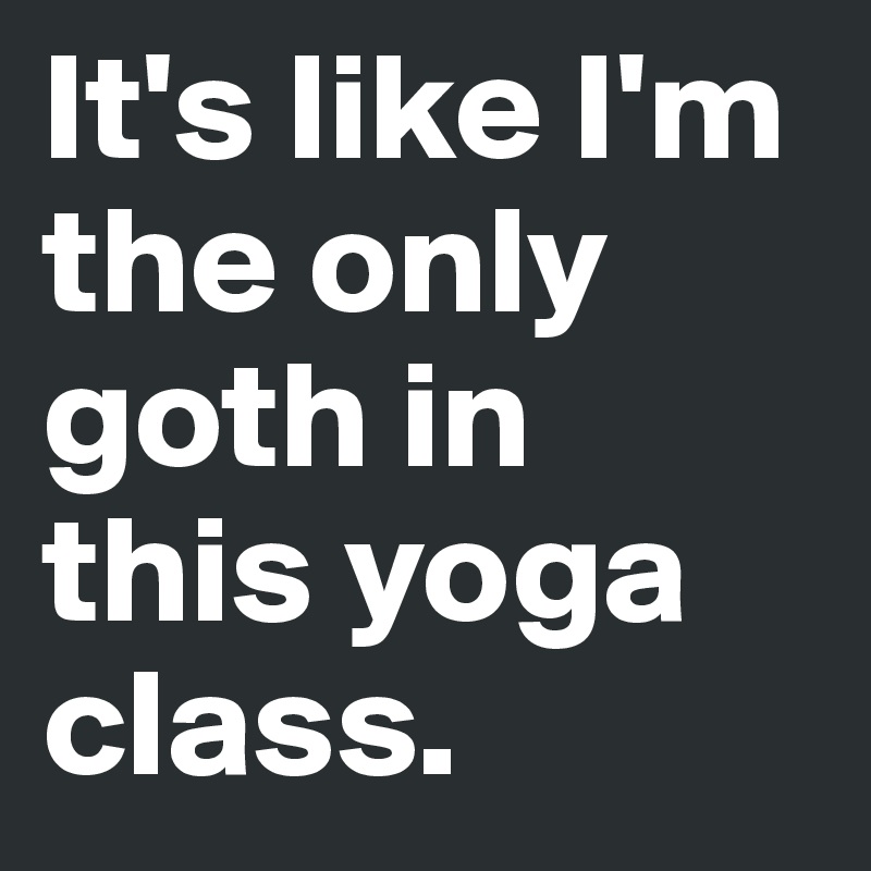 It's like I'm the only goth in this yoga class.