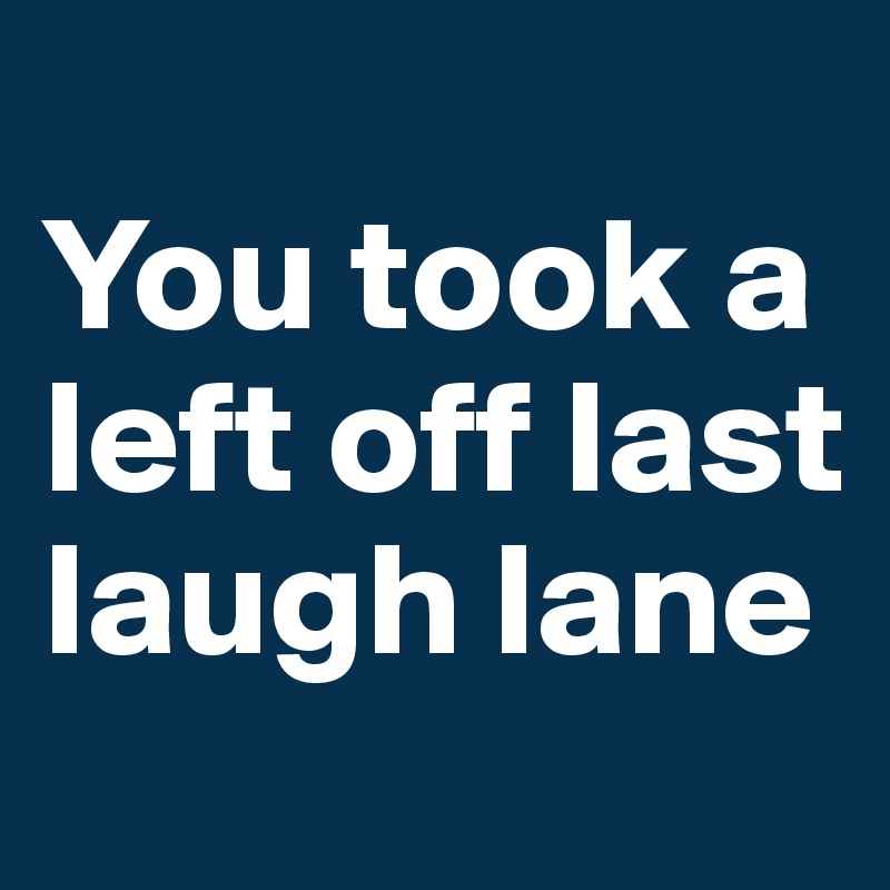 You took a left off last laugh lane - Post by sophh on Boldomatic