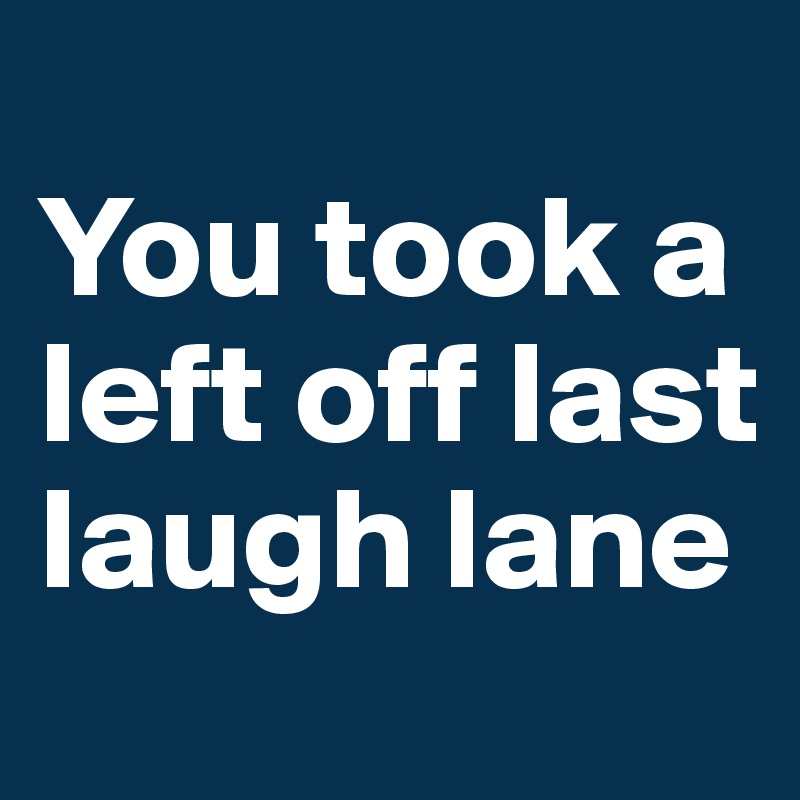 
You took a left off last laugh lane