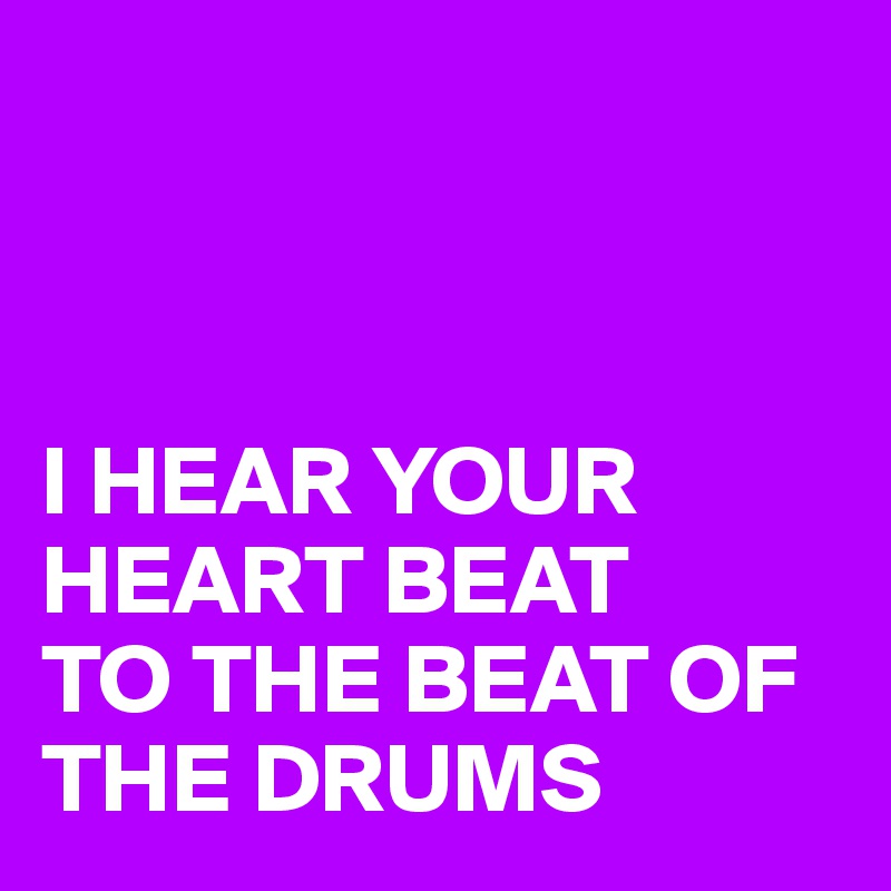 



I HEAR YOUR HEART BEAT
TO THE BEAT OF THE DRUMS