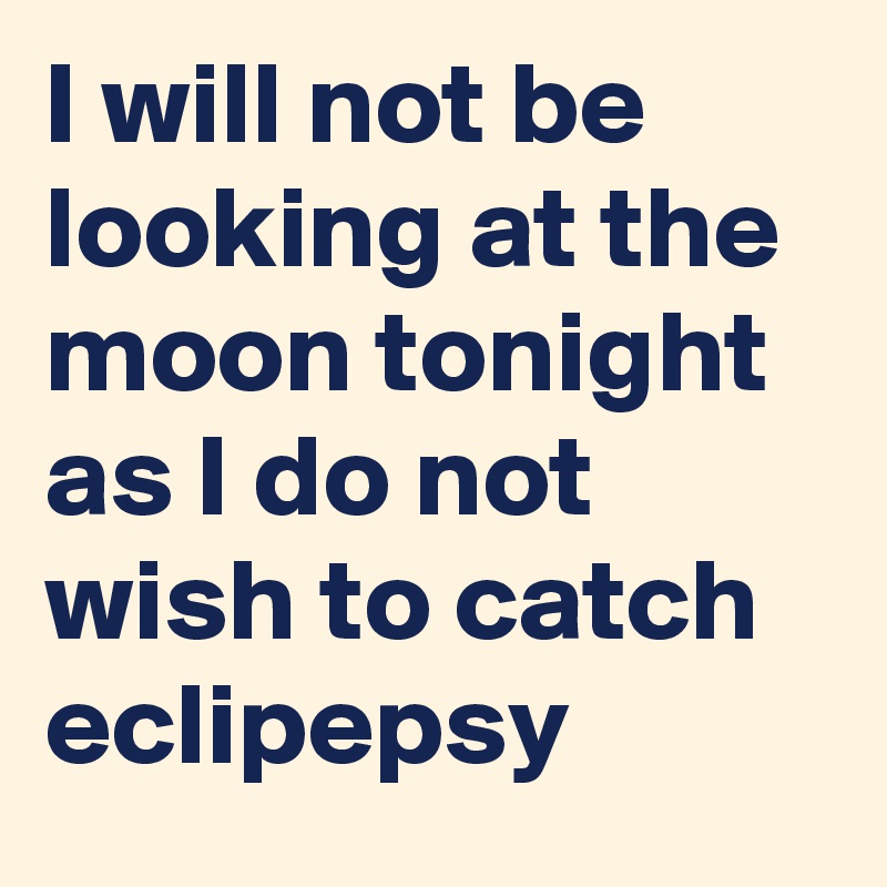 I will not be looking at the moon tonight as I do not wish to catch eclipepsy
