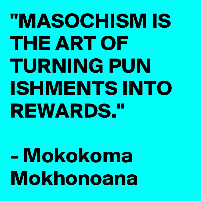 "MASOCHISM IS
THE ART OF TURNING PUN ISHMENTS INTO REWARDS."

- Mokokoma Mokhonoana