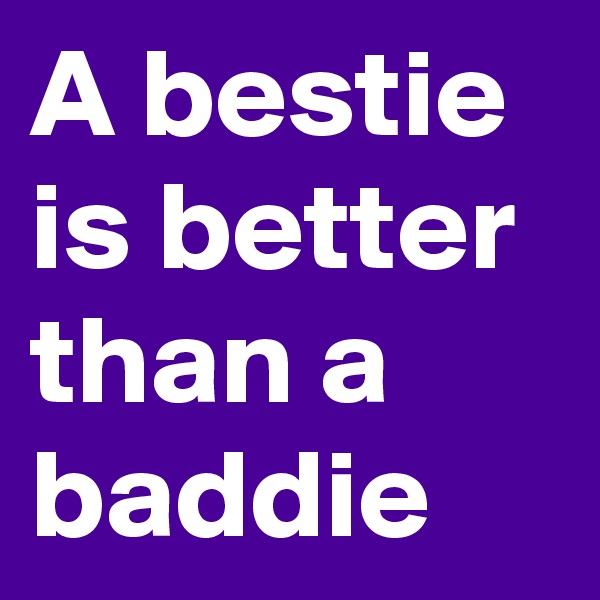 A bestie is better than a baddie 