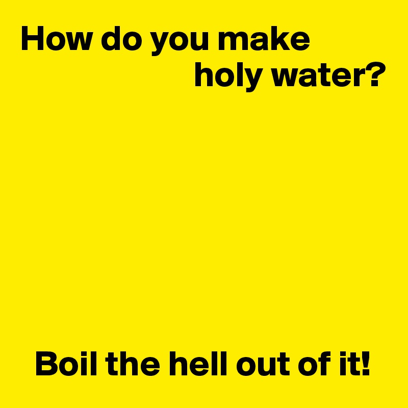 How do you make 
                        holy water?







  Boil the hell out of it!
