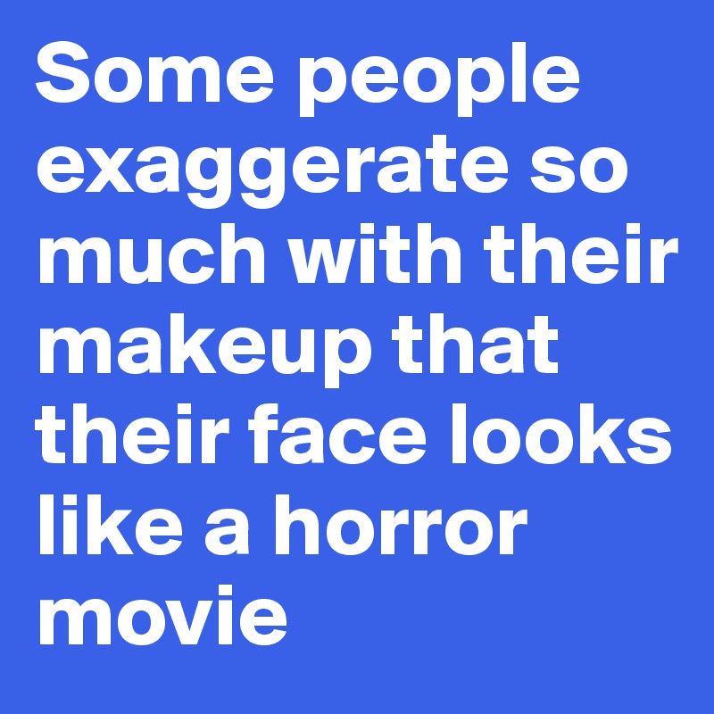 Some people exaggerate so much with their makeup that their face looks like a horror movie