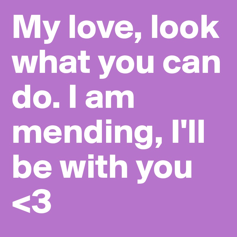 My love, look what you can do. I am mending, I'll be with you 
<3