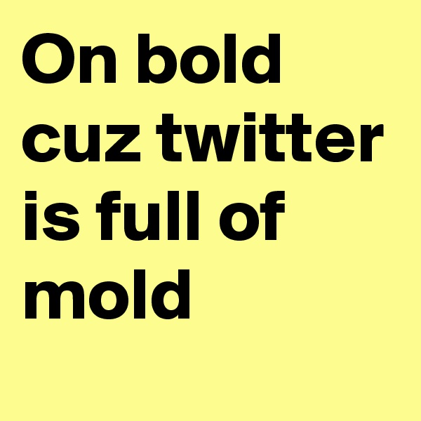 On bold cuz twitter is full of mold