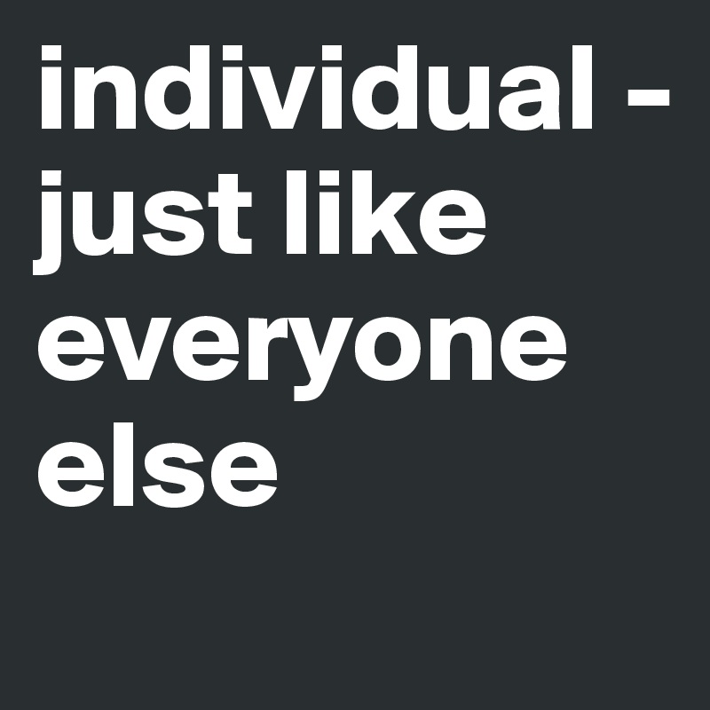 individual - just like everyone else 
