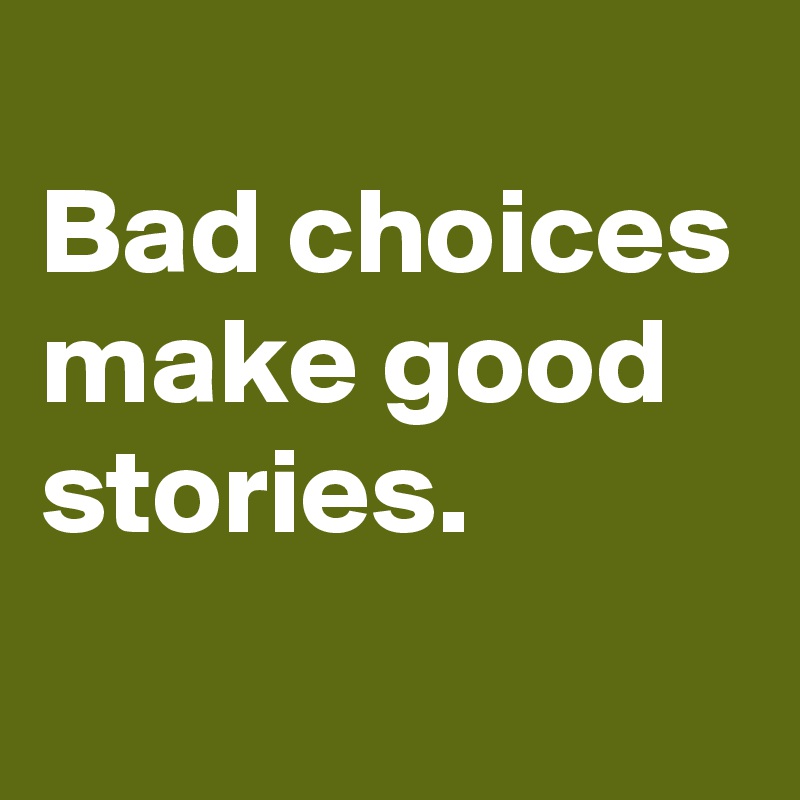 
Bad choices make good stories.
