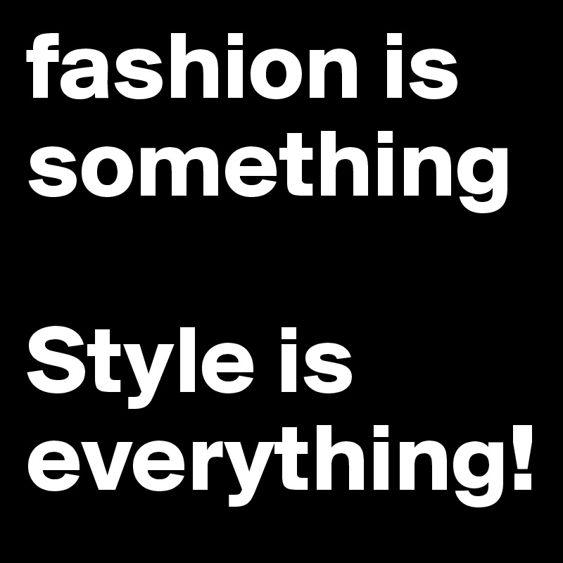 fashion is something

Style is everything!
