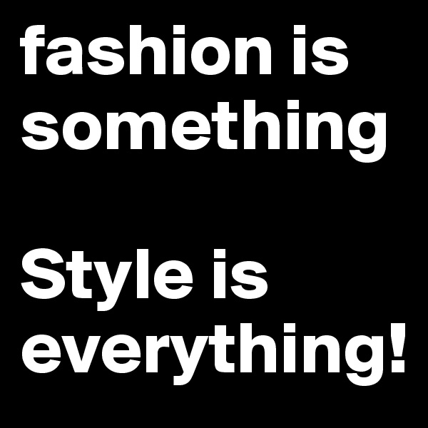 fashion is something

Style is everything!
