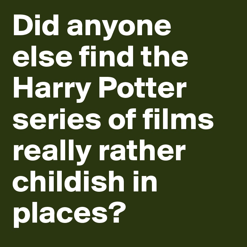 Did anyone else find the Harry Potter series of films really rather childish in places?